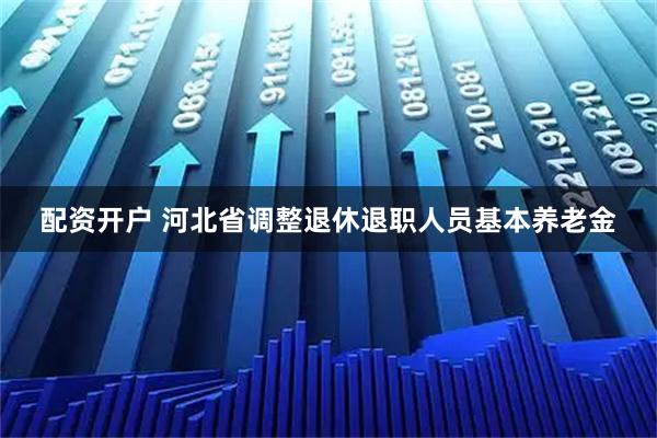 配资开户 河北省调整退休退职人员基本养老金