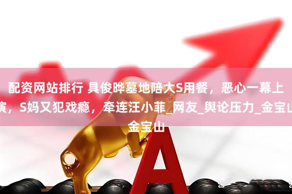 配资网站排行 具俊晔墓地陪大S用餐，恶心一幕上演，S妈又犯戏瘾，牵连汪小菲_网友_舆论压力_金宝山