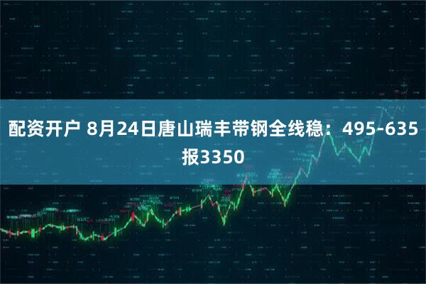 配资开户 8月24日唐山瑞丰带钢全线稳：495-635报3350