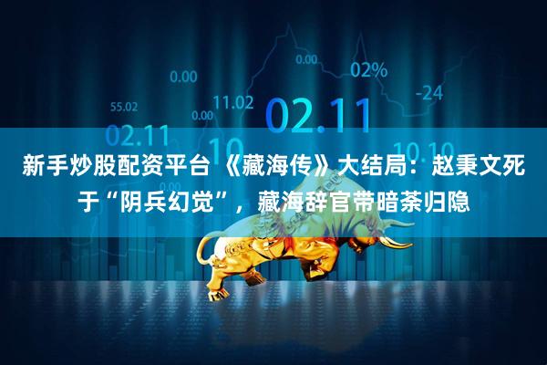 新手炒股配资平台 《藏海传》大结局：赵秉文死于“阴兵幻觉”，藏海辞官带暗荼归隐