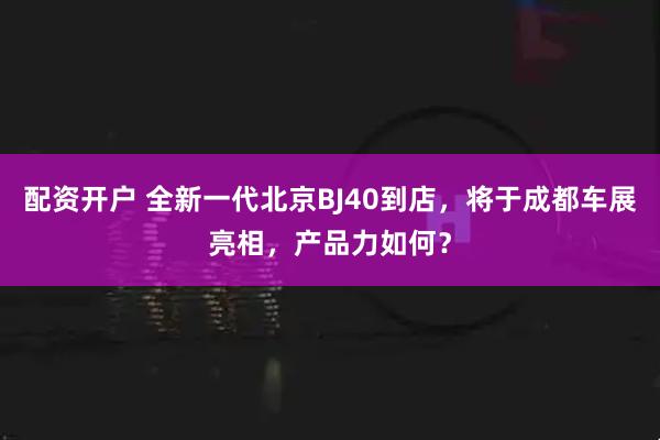 配资开户 全新一代北京BJ40到店，将于成都车展亮相，产品力如何？