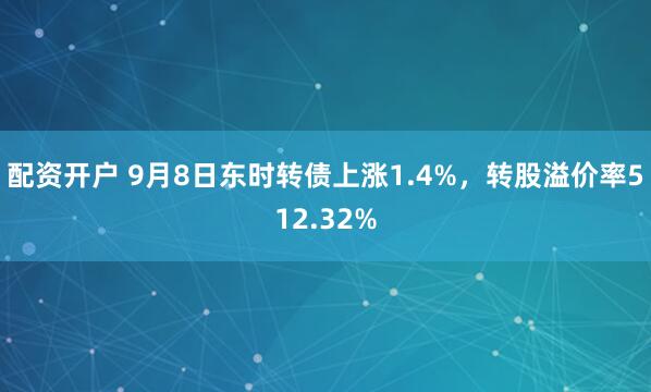 配资开户 9月8日东时转债上涨1.4%，转股溢价率512.32%