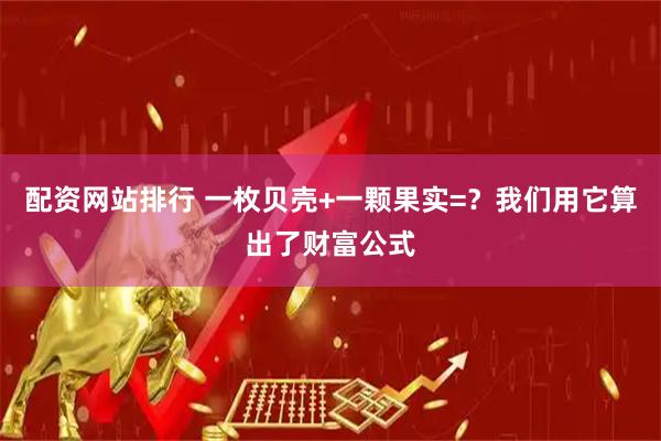 配资网站排行 一枚贝壳+一颗果实=？我们用它算出了财富公式