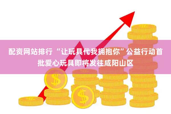 配资网站排行 “让玩具代我拥抱你”公益行动首批爱心玩具即将发往咸阳山区