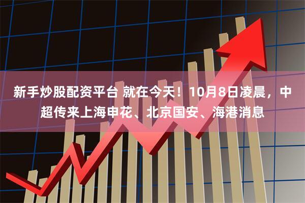 新手炒股配资平台 就在今天！10月8日凌晨，中超传来上海申花、北京国安、海港消息