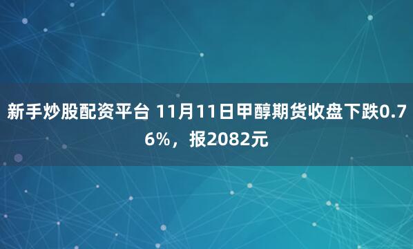 新手炒股配资平台 11月11日甲醇期货收盘下跌0.76%,报2082元