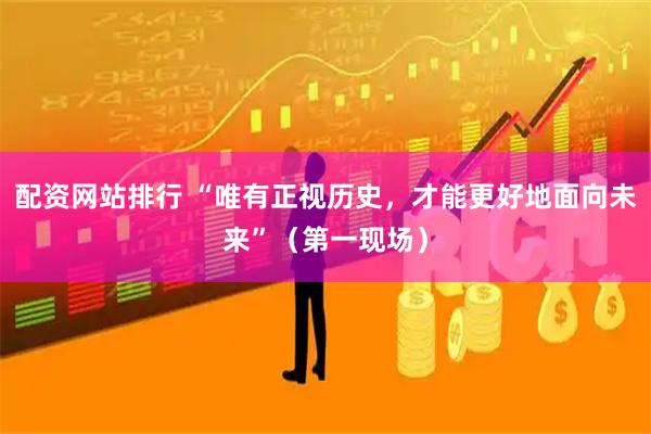配资网站排行 “唯有正视历史,才能更好地面向未来”(第一现场)