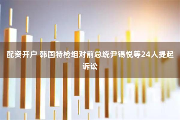 配资开户 韩国特检组对前总统尹锡悦等24人提起诉讼