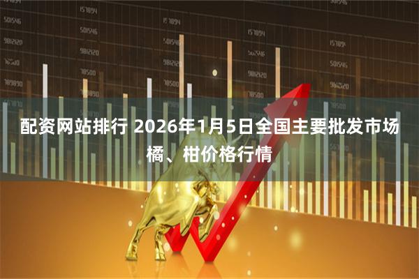 配资网站排行 2026年1月5日全国主要批发市场橘、柑价格行情