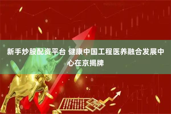 新手炒股配资平台 健康中国工程医养融合发展中心在京揭牌