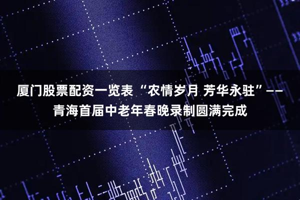 厦门股票配资一览表 “农情岁月 芳华永驻”——青海首届中老年春晚录制圆满完成