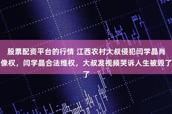 股票配资平台的行情 江西农村大叔侵犯闫学晶肖像权，闫学晶合法维权，大叔发视频哭诉人生被毁了