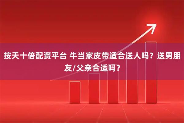 按天十倍配资平台 牛当家皮带适合送人吗？送男朋友/父亲合适吗？
